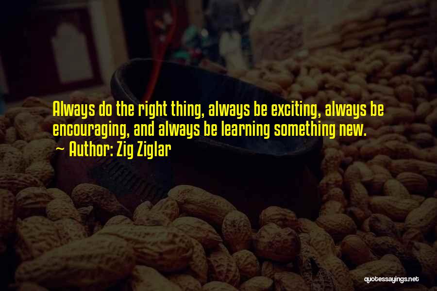 Zig Ziglar Quotes: Always Do The Right Thing, Always Be Exciting, Always Be Encouraging, And Always Be Learning Something New.