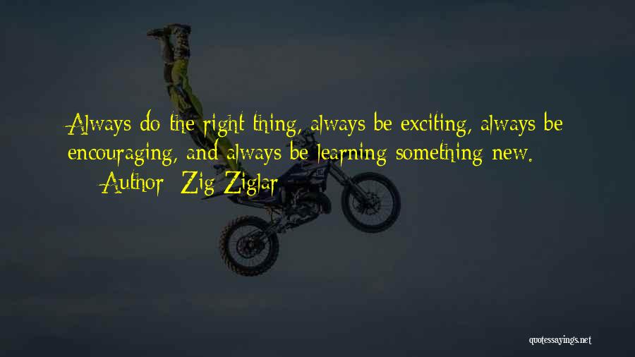 Zig Ziglar Quotes: Always Do The Right Thing, Always Be Exciting, Always Be Encouraging, And Always Be Learning Something New.