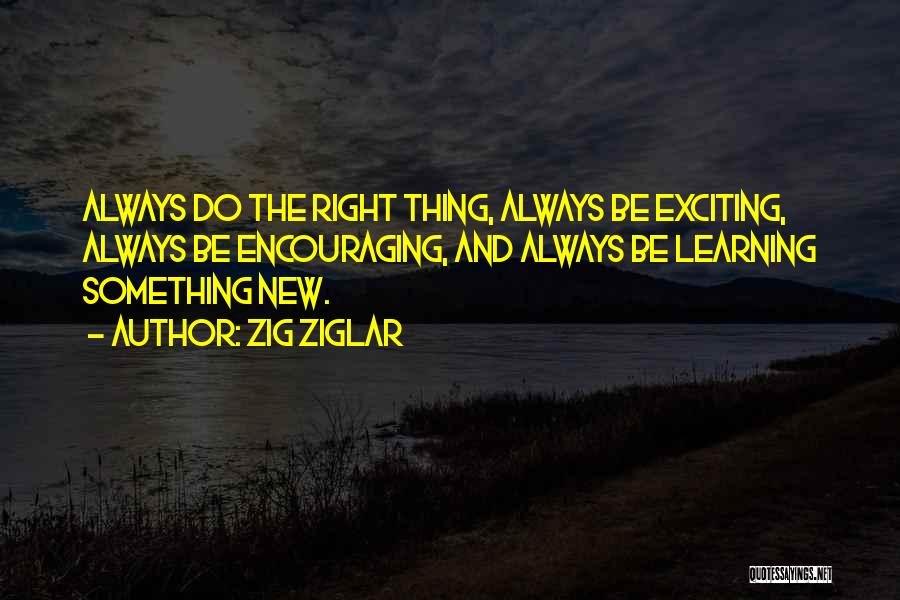 Zig Ziglar Quotes: Always Do The Right Thing, Always Be Exciting, Always Be Encouraging, And Always Be Learning Something New.