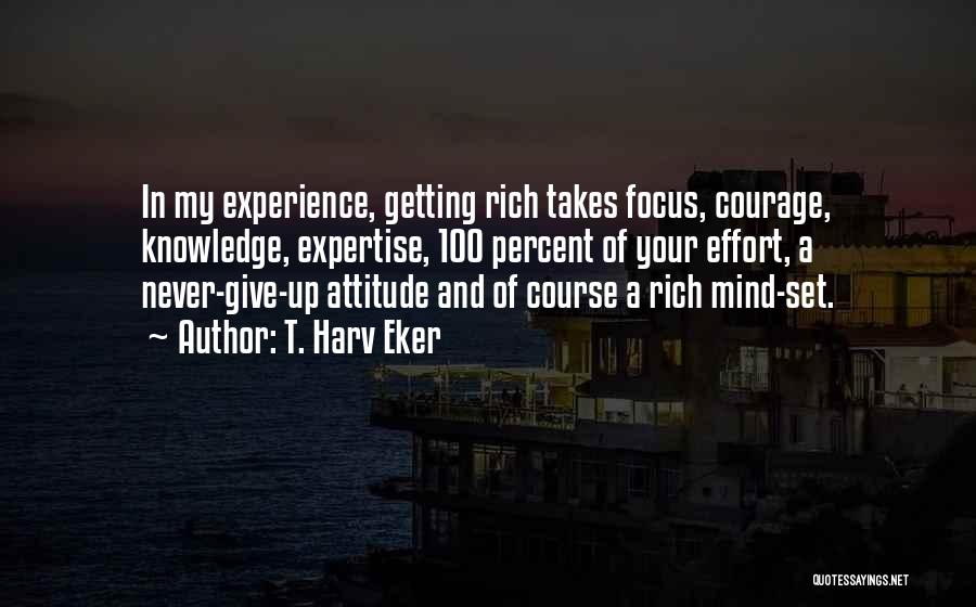 T. Harv Eker Quotes: In My Experience, Getting Rich Takes Focus, Courage, Knowledge, Expertise, 100 Percent Of Your Effort, A Never-give-up Attitude And Of