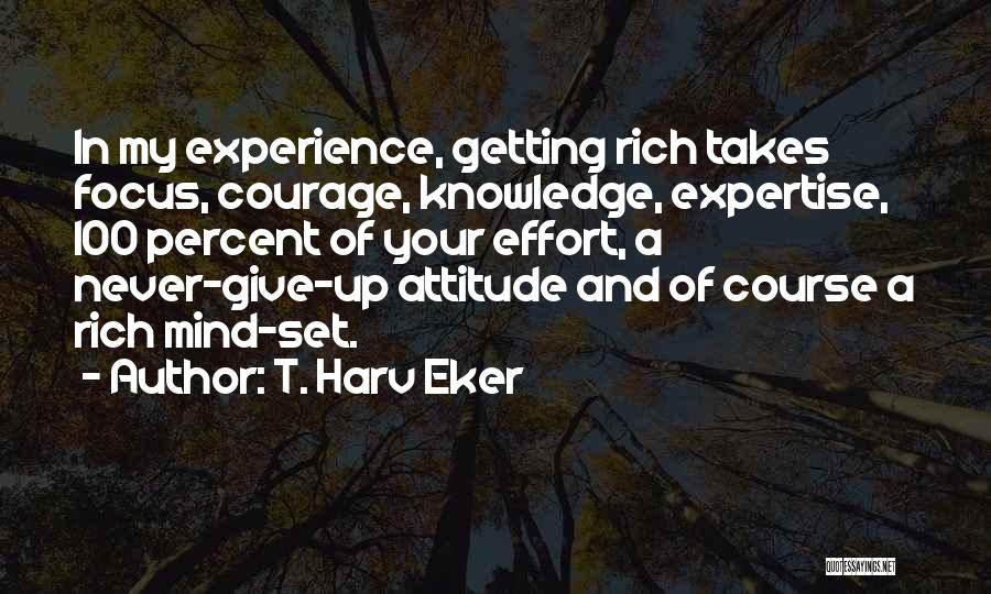 T. Harv Eker Quotes: In My Experience, Getting Rich Takes Focus, Courage, Knowledge, Expertise, 100 Percent Of Your Effort, A Never-give-up Attitude And Of