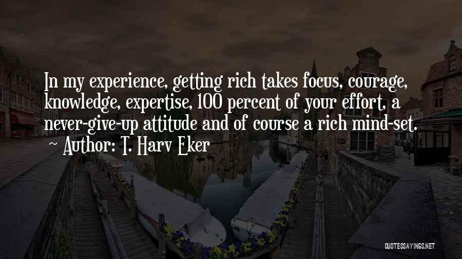 T. Harv Eker Quotes: In My Experience, Getting Rich Takes Focus, Courage, Knowledge, Expertise, 100 Percent Of Your Effort, A Never-give-up Attitude And Of