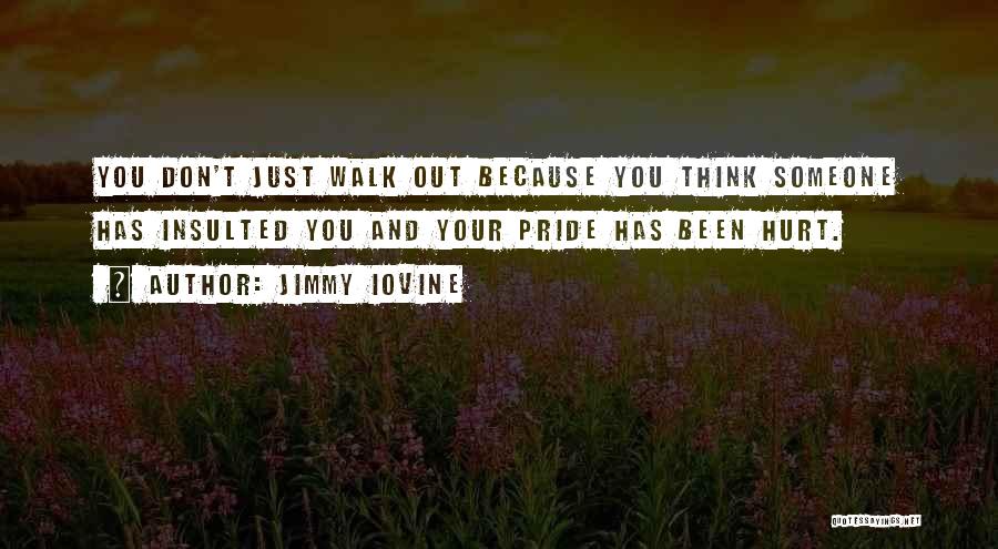 Jimmy Iovine Quotes: You Don't Just Walk Out Because You Think Someone Has Insulted You And Your Pride Has Been Hurt.