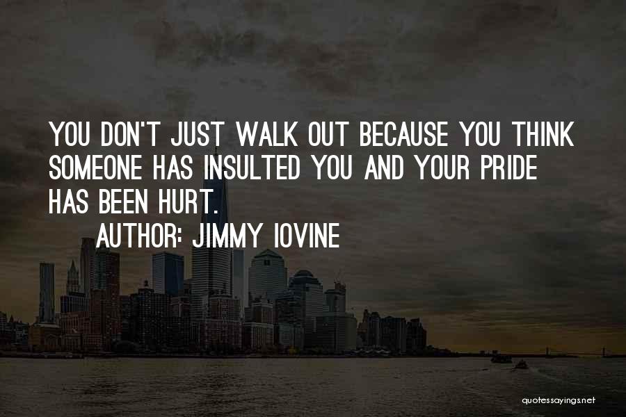 Jimmy Iovine Quotes: You Don't Just Walk Out Because You Think Someone Has Insulted You And Your Pride Has Been Hurt.