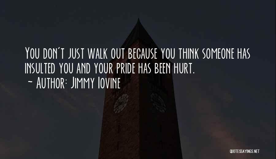 Jimmy Iovine Quotes: You Don't Just Walk Out Because You Think Someone Has Insulted You And Your Pride Has Been Hurt.