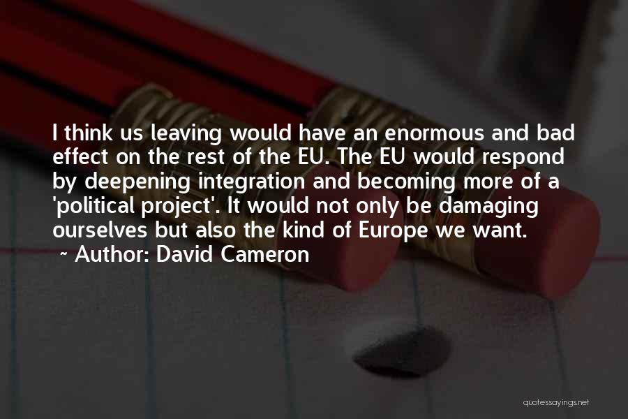 David Cameron Quotes: I Think Us Leaving Would Have An Enormous And Bad Effect On The Rest Of The Eu. The Eu Would