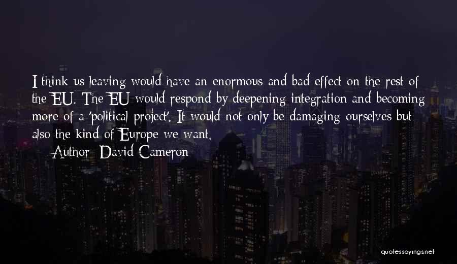 David Cameron Quotes: I Think Us Leaving Would Have An Enormous And Bad Effect On The Rest Of The Eu. The Eu Would