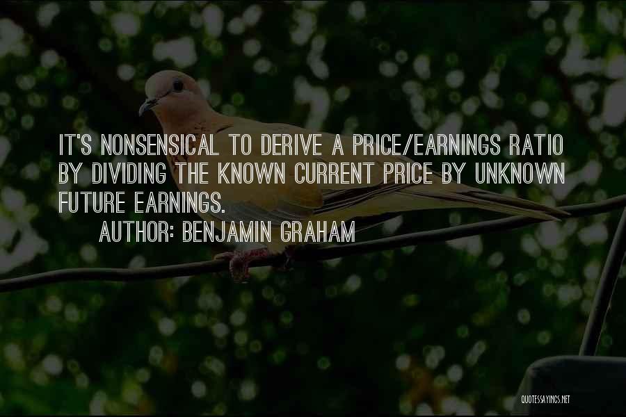 Benjamin Graham Quotes: It's Nonsensical To Derive A Price/earnings Ratio By Dividing The Known Current Price By Unknown Future Earnings.