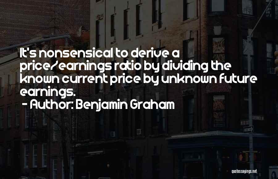 Benjamin Graham Quotes: It's Nonsensical To Derive A Price/earnings Ratio By Dividing The Known Current Price By Unknown Future Earnings.