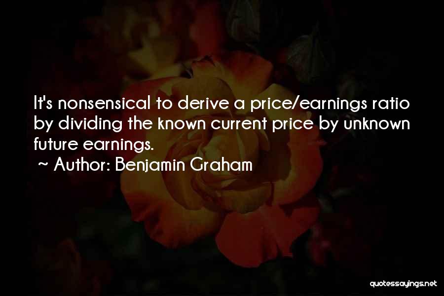 Benjamin Graham Quotes: It's Nonsensical To Derive A Price/earnings Ratio By Dividing The Known Current Price By Unknown Future Earnings.