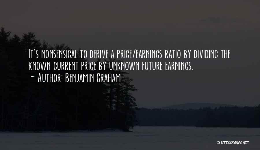 Benjamin Graham Quotes: It's Nonsensical To Derive A Price/earnings Ratio By Dividing The Known Current Price By Unknown Future Earnings.