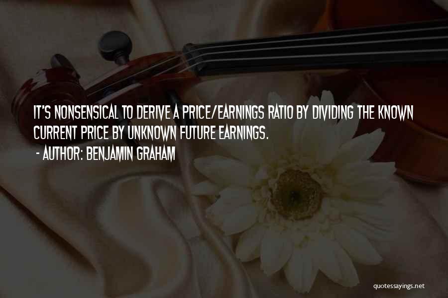 Benjamin Graham Quotes: It's Nonsensical To Derive A Price/earnings Ratio By Dividing The Known Current Price By Unknown Future Earnings.