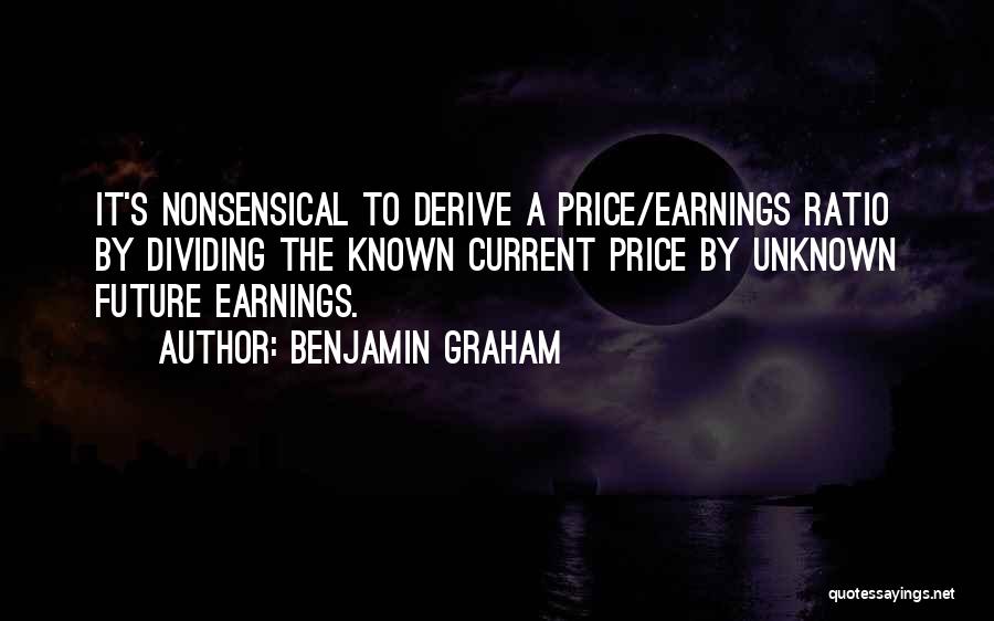 Benjamin Graham Quotes: It's Nonsensical To Derive A Price/earnings Ratio By Dividing The Known Current Price By Unknown Future Earnings.