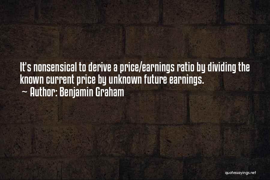 Benjamin Graham Quotes: It's Nonsensical To Derive A Price/earnings Ratio By Dividing The Known Current Price By Unknown Future Earnings.