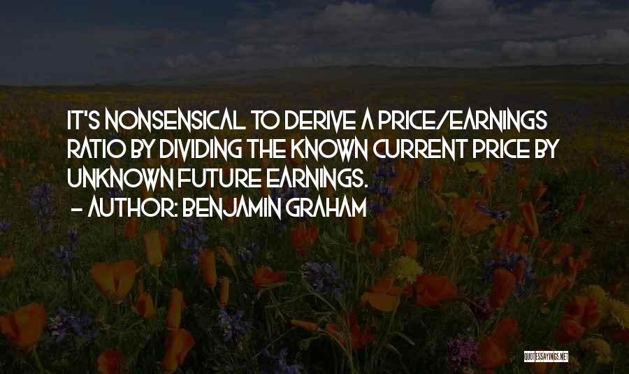 Benjamin Graham Quotes: It's Nonsensical To Derive A Price/earnings Ratio By Dividing The Known Current Price By Unknown Future Earnings.