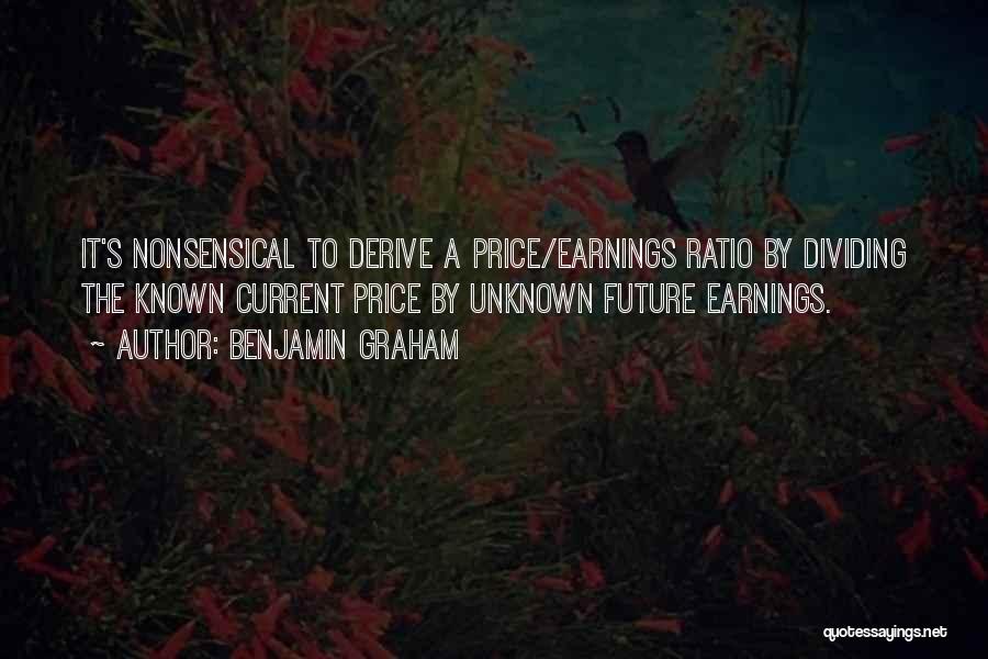 Benjamin Graham Quotes: It's Nonsensical To Derive A Price/earnings Ratio By Dividing The Known Current Price By Unknown Future Earnings.