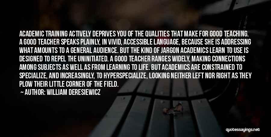 William Deresiewicz Quotes: Academic Training Actively Deprives You Of The Qualities That Make For Good Teaching. A Good Teacher Speaks Plainly, In Vivid,