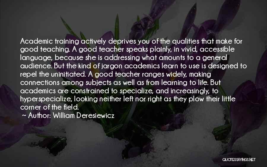 William Deresiewicz Quotes: Academic Training Actively Deprives You Of The Qualities That Make For Good Teaching. A Good Teacher Speaks Plainly, In Vivid,