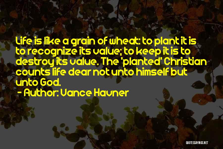 Vance Havner Quotes: Life Is Like A Grain Of Wheat: To Plant It Is To Recognize Its Value; To Keep It Is To