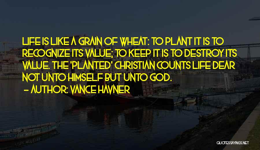 Vance Havner Quotes: Life Is Like A Grain Of Wheat: To Plant It Is To Recognize Its Value; To Keep It Is To