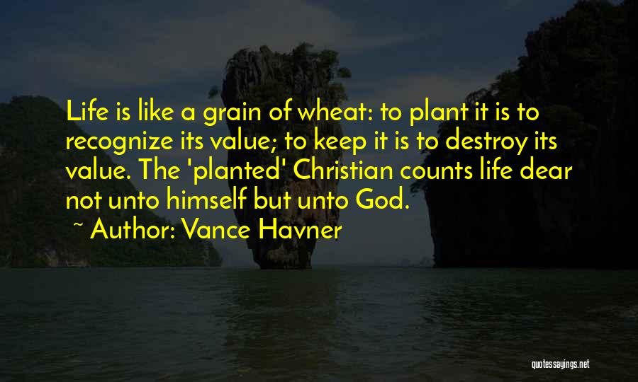 Vance Havner Quotes: Life Is Like A Grain Of Wheat: To Plant It Is To Recognize Its Value; To Keep It Is To