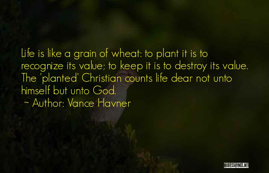 Vance Havner Quotes: Life Is Like A Grain Of Wheat: To Plant It Is To Recognize Its Value; To Keep It Is To