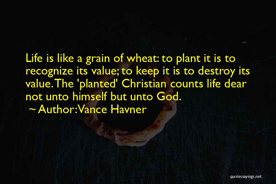 Vance Havner Quotes: Life Is Like A Grain Of Wheat: To Plant It Is To Recognize Its Value; To Keep It Is To