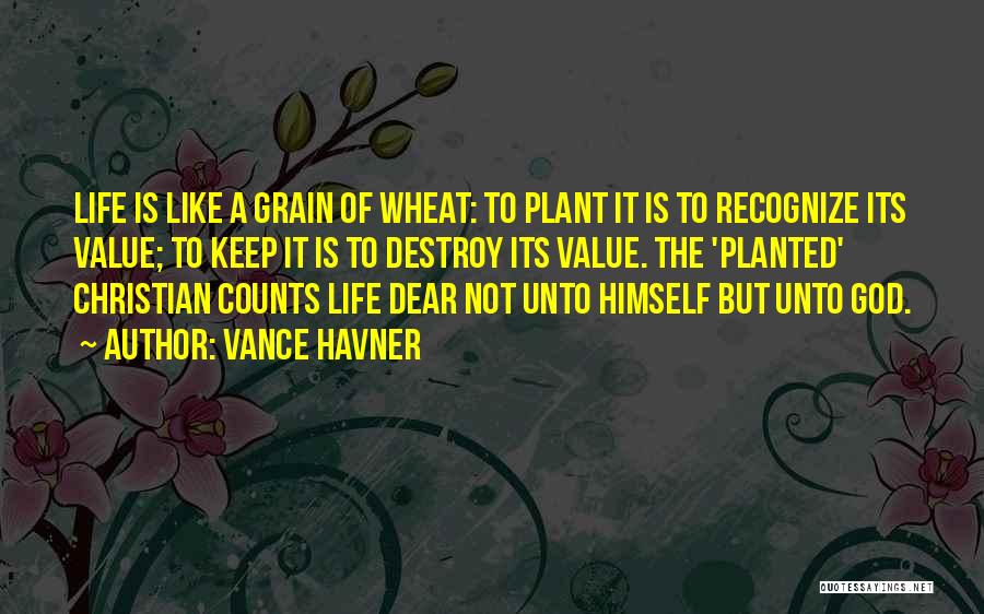 Vance Havner Quotes: Life Is Like A Grain Of Wheat: To Plant It Is To Recognize Its Value; To Keep It Is To