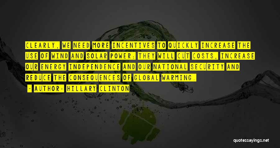 Hillary Clinton Quotes: Clearly, We Need More Incentives To Quickly Increase The Use Of Wind And Solar Power; They Will Cut Costs, Increase