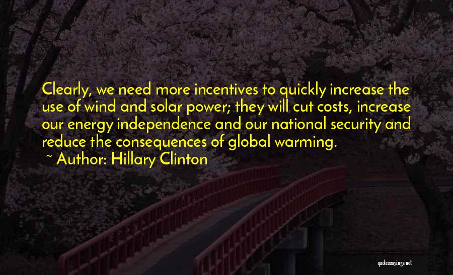 Hillary Clinton Quotes: Clearly, We Need More Incentives To Quickly Increase The Use Of Wind And Solar Power; They Will Cut Costs, Increase