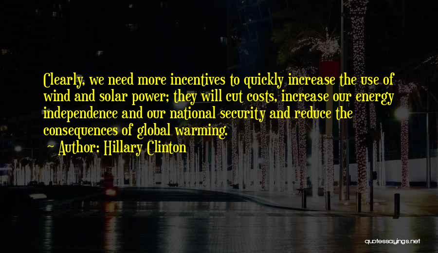 Hillary Clinton Quotes: Clearly, We Need More Incentives To Quickly Increase The Use Of Wind And Solar Power; They Will Cut Costs, Increase