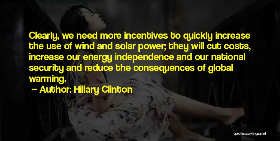 Hillary Clinton Quotes: Clearly, We Need More Incentives To Quickly Increase The Use Of Wind And Solar Power; They Will Cut Costs, Increase