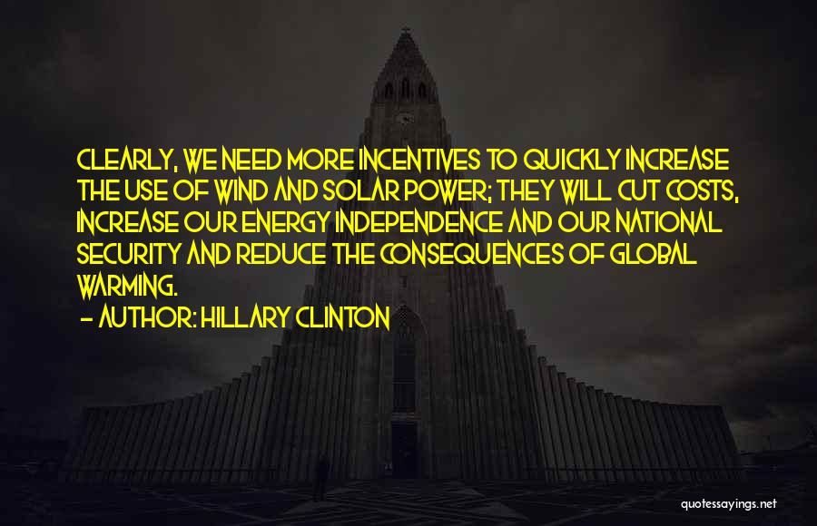 Hillary Clinton Quotes: Clearly, We Need More Incentives To Quickly Increase The Use Of Wind And Solar Power; They Will Cut Costs, Increase