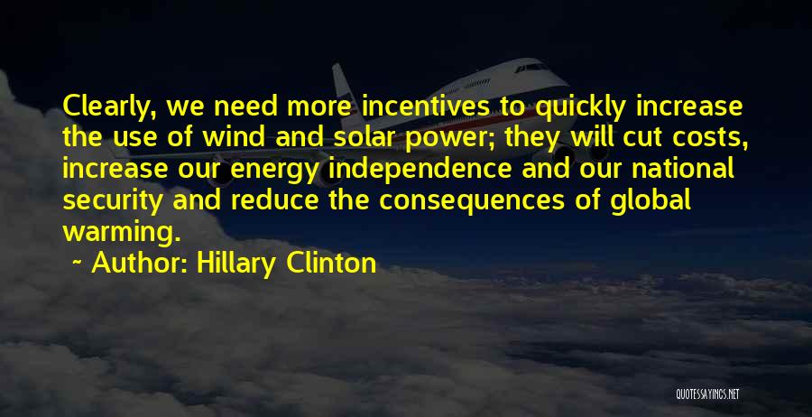 Hillary Clinton Quotes: Clearly, We Need More Incentives To Quickly Increase The Use Of Wind And Solar Power; They Will Cut Costs, Increase