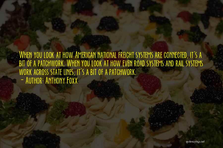 Anthony Foxx Quotes: When You Look At How American National Freight Systems Are Connected, It's A Bit Of A Patchwork. When You Look