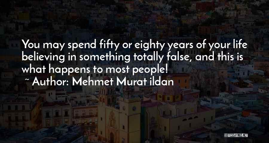 Mehmet Murat Ildan Quotes: You May Spend Fifty Or Eighty Years Of Your Life Believing In Something Totally False, And This Is What Happens
