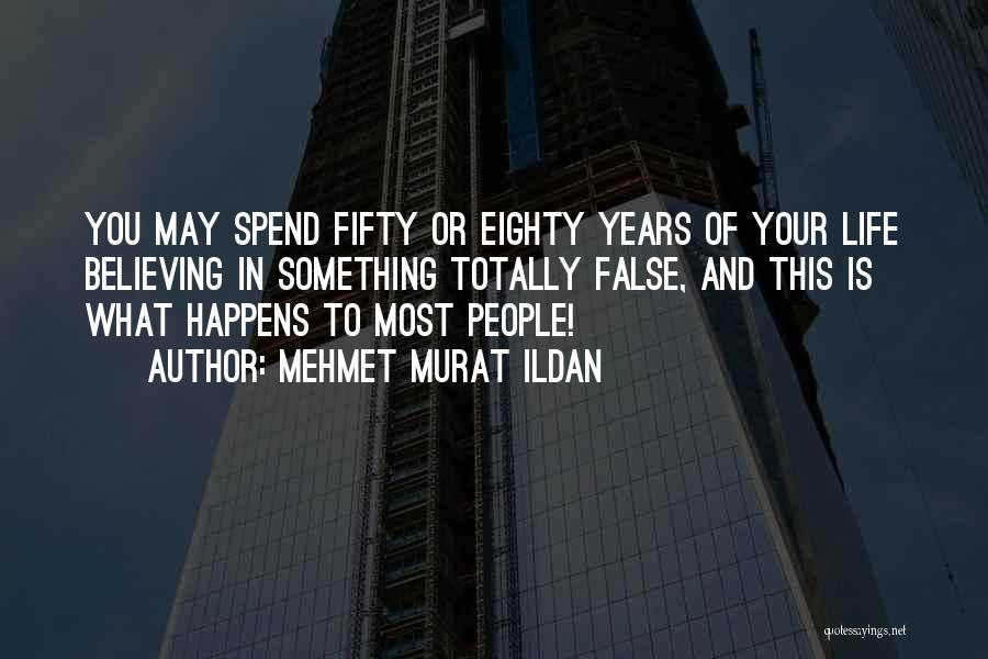 Mehmet Murat Ildan Quotes: You May Spend Fifty Or Eighty Years Of Your Life Believing In Something Totally False, And This Is What Happens