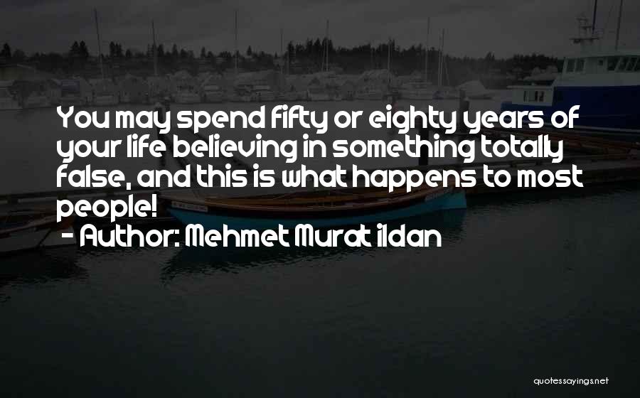 Mehmet Murat Ildan Quotes: You May Spend Fifty Or Eighty Years Of Your Life Believing In Something Totally False, And This Is What Happens