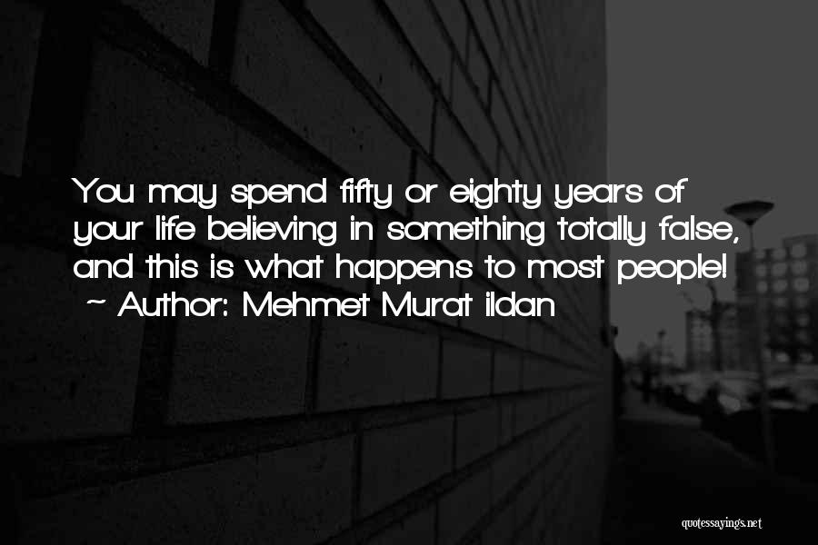 Mehmet Murat Ildan Quotes: You May Spend Fifty Or Eighty Years Of Your Life Believing In Something Totally False, And This Is What Happens