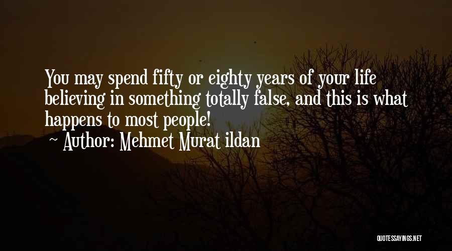 Mehmet Murat Ildan Quotes: You May Spend Fifty Or Eighty Years Of Your Life Believing In Something Totally False, And This Is What Happens