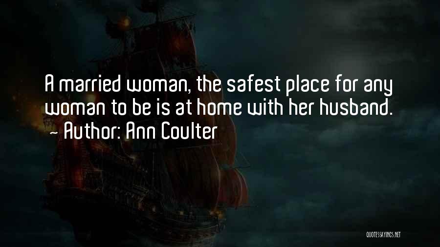 Ann Coulter Quotes: A Married Woman, The Safest Place For Any Woman To Be Is At Home With Her Husband.