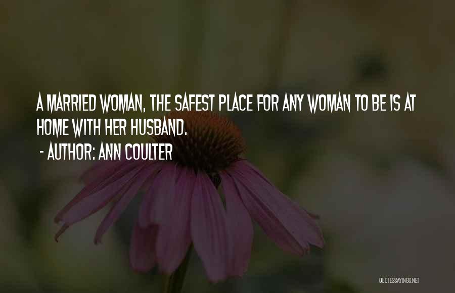 Ann Coulter Quotes: A Married Woman, The Safest Place For Any Woman To Be Is At Home With Her Husband.