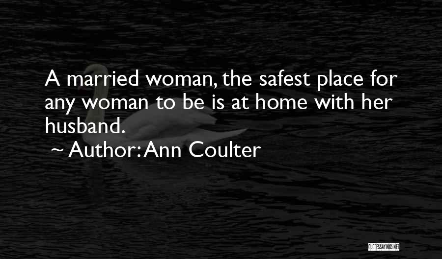 Ann Coulter Quotes: A Married Woman, The Safest Place For Any Woman To Be Is At Home With Her Husband.