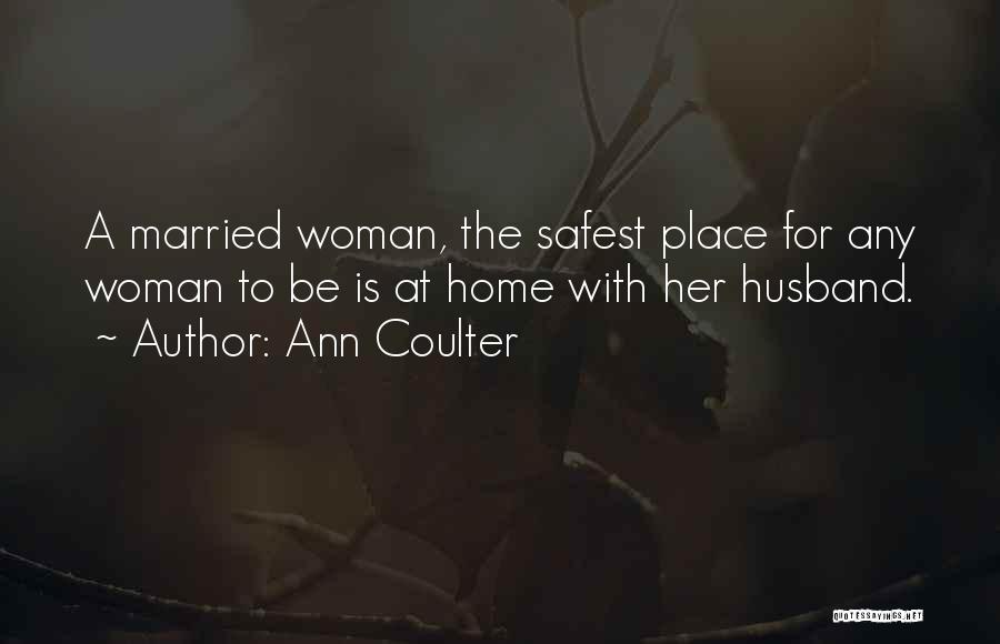Ann Coulter Quotes: A Married Woman, The Safest Place For Any Woman To Be Is At Home With Her Husband.