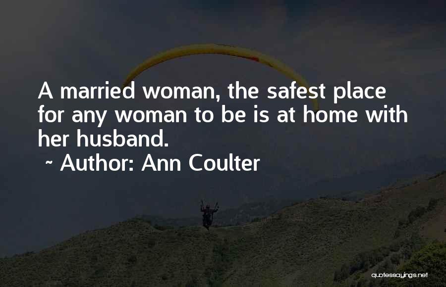 Ann Coulter Quotes: A Married Woman, The Safest Place For Any Woman To Be Is At Home With Her Husband.