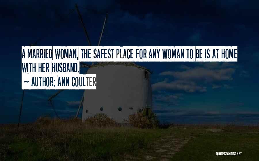 Ann Coulter Quotes: A Married Woman, The Safest Place For Any Woman To Be Is At Home With Her Husband.