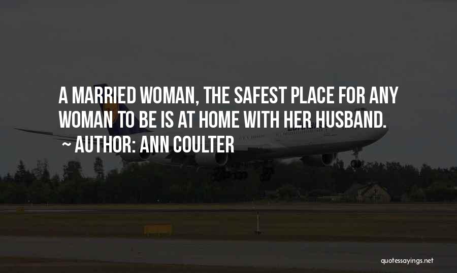Ann Coulter Quotes: A Married Woman, The Safest Place For Any Woman To Be Is At Home With Her Husband.