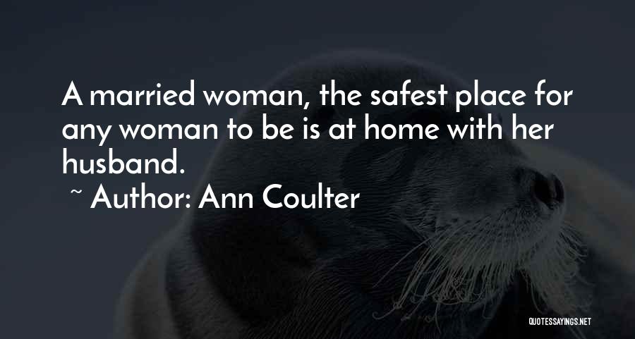 Ann Coulter Quotes: A Married Woman, The Safest Place For Any Woman To Be Is At Home With Her Husband.