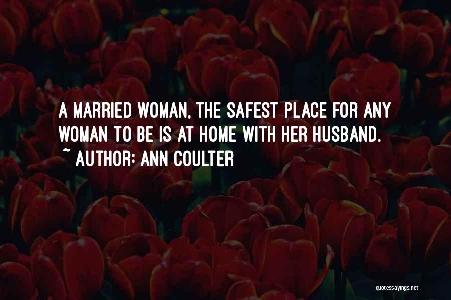 Ann Coulter Quotes: A Married Woman, The Safest Place For Any Woman To Be Is At Home With Her Husband.