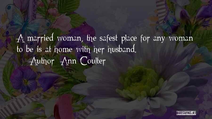 Ann Coulter Quotes: A Married Woman, The Safest Place For Any Woman To Be Is At Home With Her Husband.